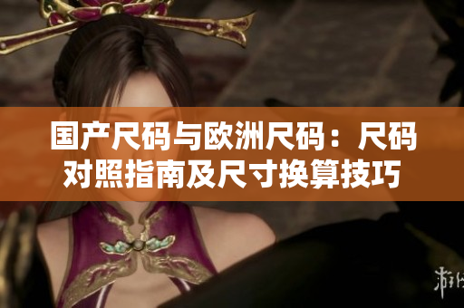 國(guó)產(chǎn)尺碼與歐洲尺碼：尺碼對(duì)照指南及尺寸換算技巧