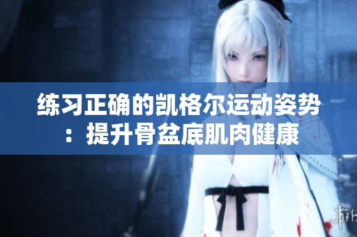 練習(xí)正確的凱格爾運(yùn)動(dòng)姿勢(shì)：提升骨盆底肌肉健康
