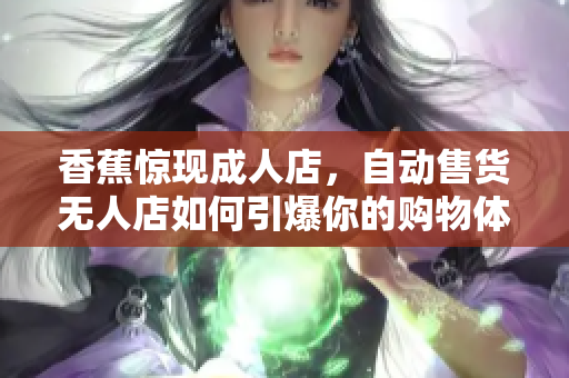 香蕉驚現(xiàn)成人店，自動售貨無人店如何引爆你的購物體驗？