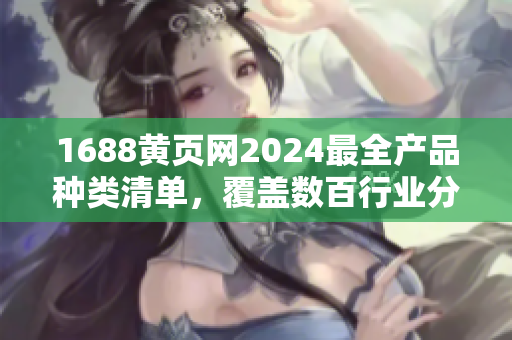 1688黃頁網(wǎng)2024最全產(chǎn)品種類清單，覆蓋數(shù)百行業(yè)分類、百萬產(chǎn)品信息