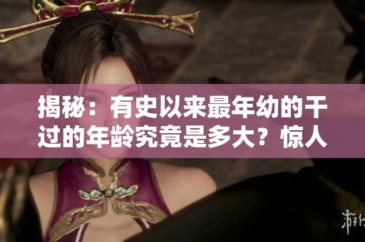 揭秘：有史以來(lái)最年幼的干過(guò)的年齡究竟是多大？驚人發(fā)現(xiàn)引發(fā)熱議