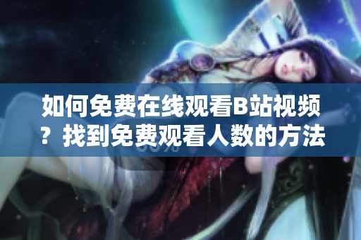 如何免費(fèi)在線觀看B站視頻？找到免費(fèi)觀看人數(shù)的方法