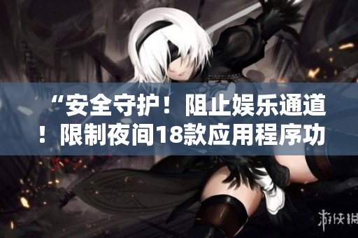 “安全守護！阻止娛樂通道！限制夜間18款應用程序功能，保障健康睡眠！”