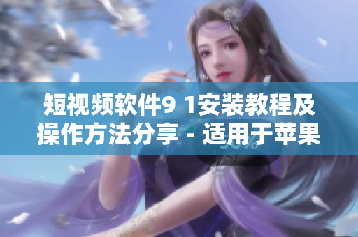 短視頻軟件9 1安裝教程及操作方法分享 - 適用于蘋(píng)果手機(jī)