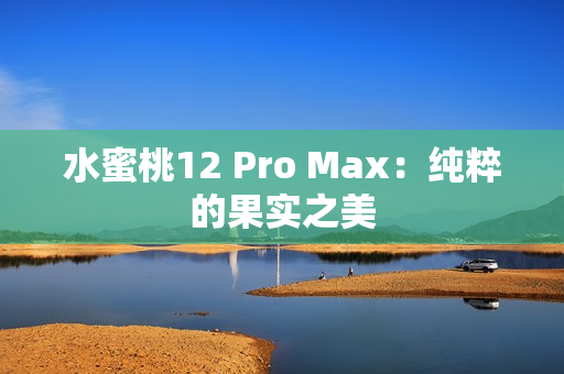 水蜜桃12 Pro Max：純粹的果實(shí)之美