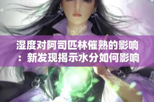 濕度對阿司匹林催熟的影響：新發(fā)現(xiàn)揭示水分如何影響水果成熟