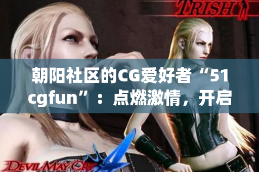 朝陽(yáng)社區(qū)的CG愛(ài)好者“51cgfun”：點(diǎn)燃激情，開(kāi)啟創(chuàng)意之旅