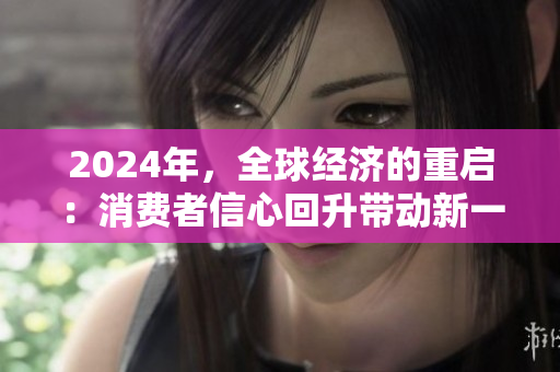 2024年，全球經(jīng)濟的重啟：消費者信心回升帶動新一輪增長