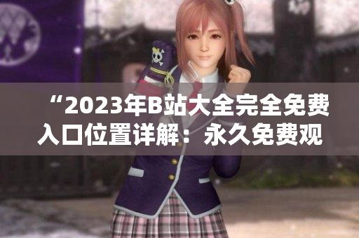 “2023年B站大全完全免費(fèi)入口位置詳解：永久免費(fèi)觀看無(wú)限視頻”