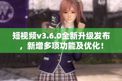 短視頻v3.6.0全新升級(jí)發(fā)布，新增多項(xiàng)功能及優(yōu)化！