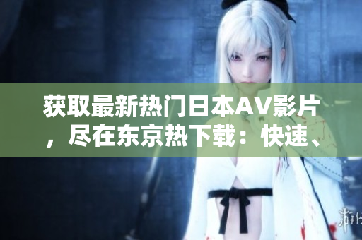 獲取最新熱門(mén)日本AV影片，盡在東京熱下載：快速、安全、高清！
