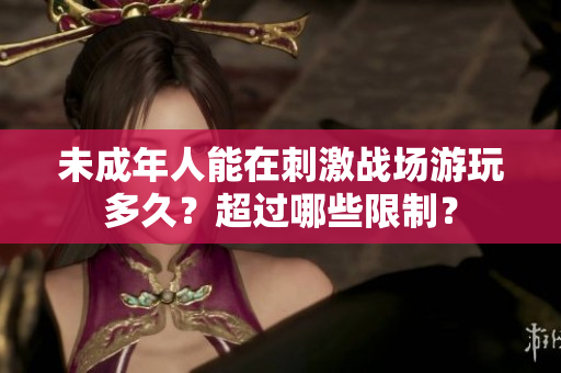 未成年人能在刺激戰(zhàn)場游玩多久？超過哪些限制？
