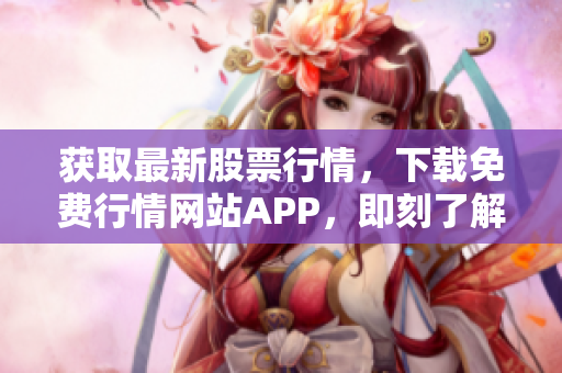 獲取最新股票行情，下載免費行情網(wǎng)站APP，即刻了解全球金融市場動態(tài)