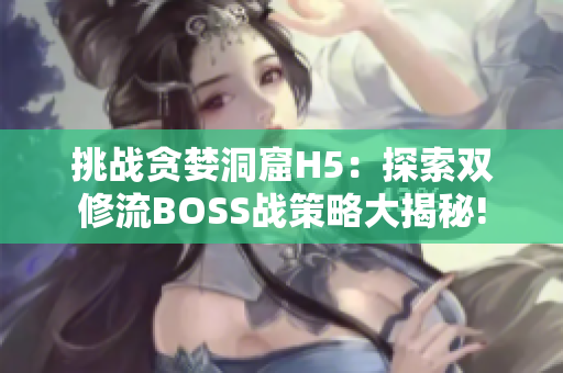 挑戰(zhàn)貪婪洞窟H5：探索雙修流BOSS戰(zhàn)策略大揭秘!