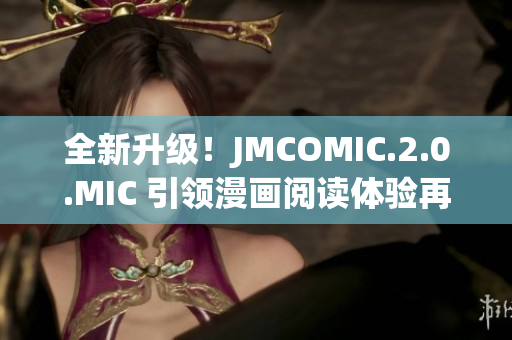 全新升級！JMCOMIC.2.0.MIC 引領(lǐng)漫畫閱讀體驗(yàn)再度革新