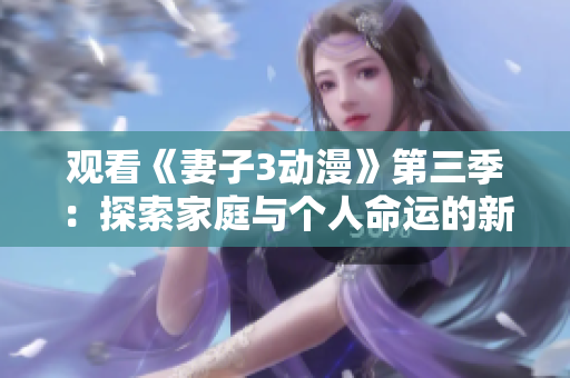 觀看《妻子3動漫》第三季：探索家庭與個人命運(yùn)的新篇章