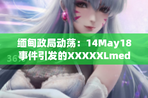 緬甸政局動(dòng)蕩：14May18事件引發(fā)的XXXXXLmedjyf背后的故事