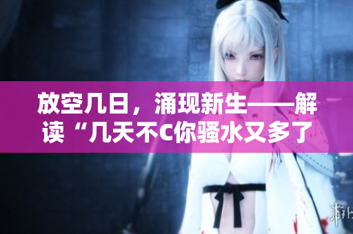 放空幾日，涌現(xiàn)新生——解讀“幾天不C你騷水又多了”的奧秘