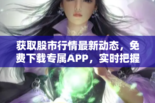 獲取股市行情最新動態(tài)，免費(fèi)下載專屬APP，實(shí)時(shí)把握市場脈搏