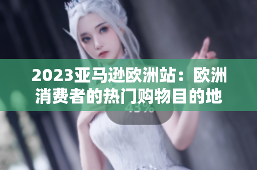 2023亞馬遜歐洲站：歐洲消費(fèi)者的熱門(mén)購(gòu)物目的地