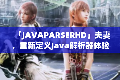 「JAVAPARSERHD」夫妻，重新定義Java解析器體驗(yàn)