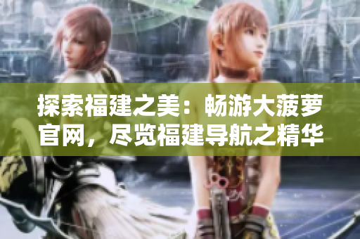 探索福建之美：暢游大菠蘿官網(wǎng)，盡覽福建導(dǎo)航之精華