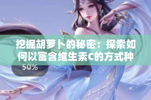 挖掘胡蘿卜的秘密：探索如何以富含維生素C的方式種植和品嘗這種蔬菜的技巧