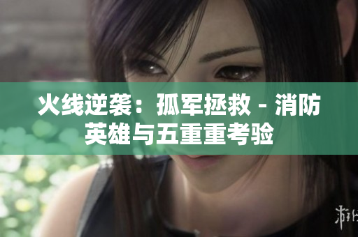 火線逆襲：孤軍拯救 - 消防英雄與五重重考驗