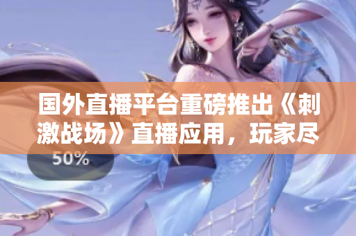 國外直播平臺重磅推出《刺激戰(zhàn)場》直播應(yīng)用，玩家盡享高清實時戰(zhàn)況