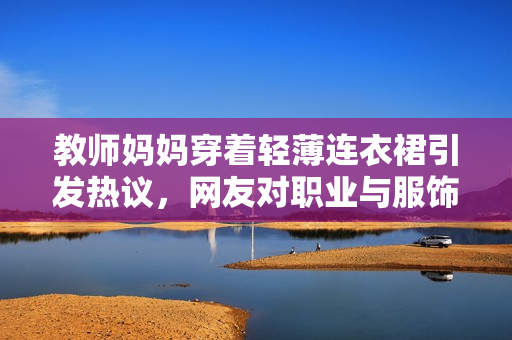 教師媽媽穿著輕薄連衣裙引發(fā)熱議，網(wǎng)友對(duì)職業(yè)與服飾之間的關(guān)系展開(kāi)討論