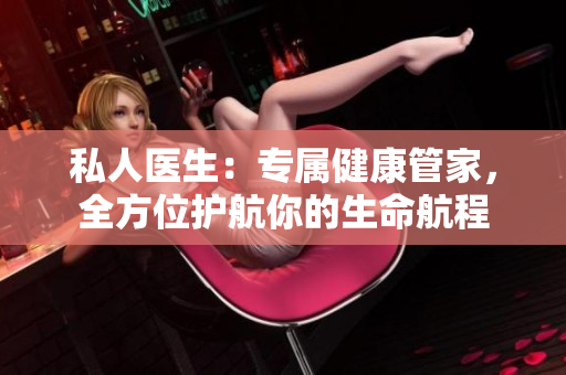 私人醫(yī)生：專屬健康管家，全方位護(hù)航你的生命航程