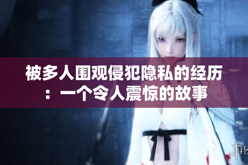 被多人圍觀侵犯隱私的經(jīng)歷：一個(gè)令人震驚的故事