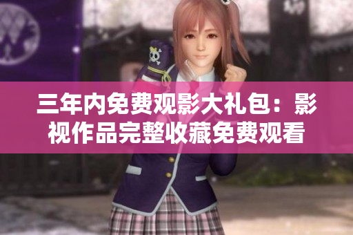 三年內(nèi)免費觀影大禮包：影視作品完整收藏免費觀看