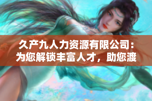 久產(chǎn)九人力資源有限公司：為您解鎖豐富人才，助您渡過(guò)人才荒困難