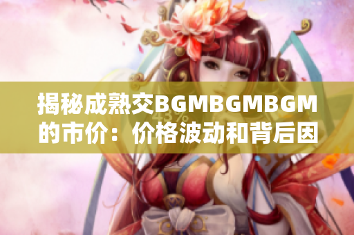 揭秘成熟交BGMBGMBGM的市價(jià)：價(jià)格波動(dòng)和背后因素解析