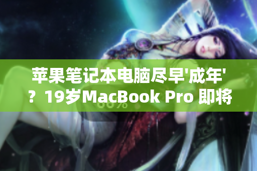 蘋果筆記本電腦盡早'成年'？19歲MacBook Pro 即將迎來16歲生日