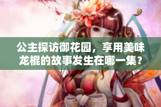公主探訪御花園,享用美味龍棍的故事發(fā)生在哪一集? 公主探訪御花園,享用美味龍棍的故事發(fā)生在哪一集?