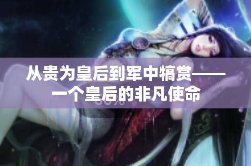 從貴為皇后到軍中犒賞——一個(gè)皇后的非凡使命 從貴為皇后到軍中犒賞——一個(gè)皇后的非凡使命