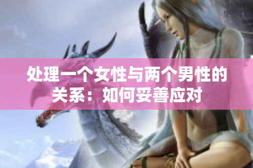 處理一個(gè)女性與兩個(gè)男性的關(guān)系：如何妥善應(yīng)對(duì)