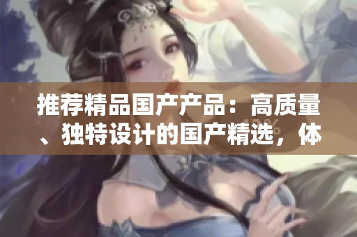 推薦精品國(guó)產(chǎn)產(chǎn)品：高質(zhì)量、獨(dú)特設(shè)計(jì)的國(guó)產(chǎn)精選，體驗(yàn)卓越工藝與創(chuàng)新技術(shù)