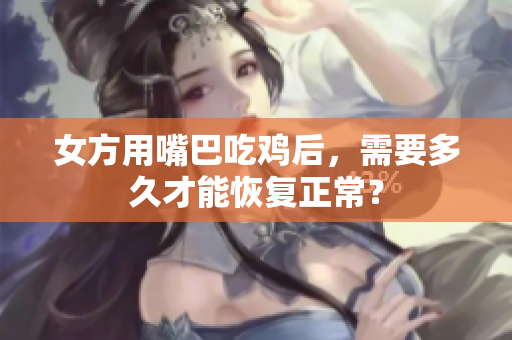 女方用嘴巴吃雞后，需要多久才能恢復(fù)正常？