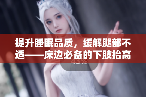 提升睡眠品質(zhì)，緩解腿部不適——床邊必備的下肢抬高墊