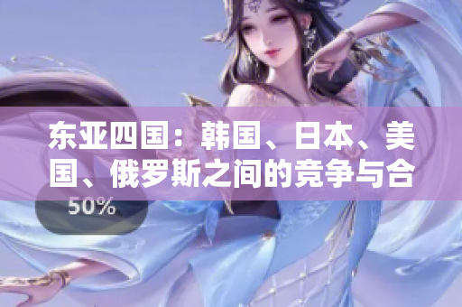東亞四國:韓國、日本、美國、俄羅斯之間的競(jìng)爭(zhēng)與合作 東亞四國:韓國、日本、美國、俄羅斯之間的競(jìng)爭(zhēng)與合作