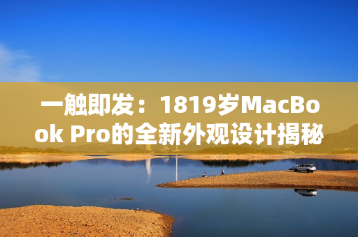 一觸即發(fā)：1819歲MacBook Pro的全新外觀設(shè)計揭秘