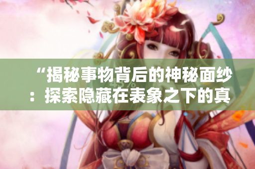 “揭秘事物背后的神秘面紗：探索隱藏在表象之下的真相！”