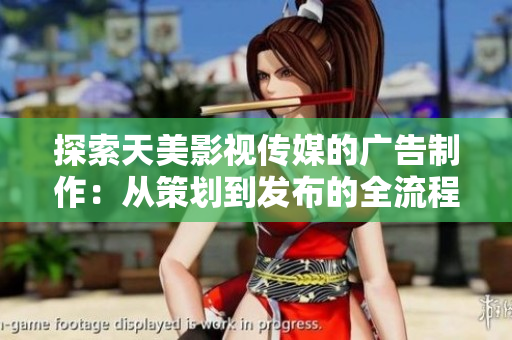 探索天美影視傳媒的廣告制作：從策劃到發(fā)布的全流程解析