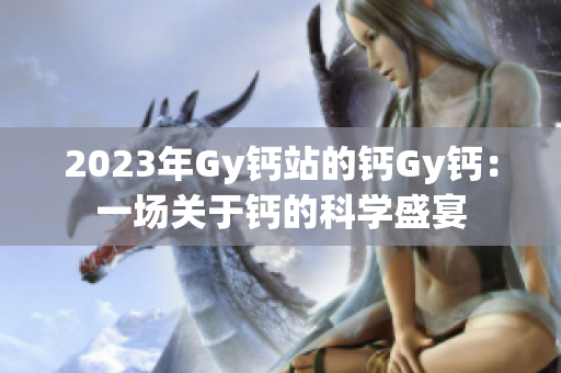 2023年Gy鈣站的鈣Gy鈣：一場(chǎng)關(guān)于鈣的科學(xué)盛宴