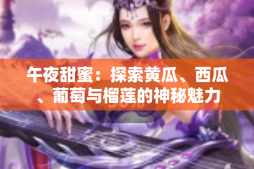 午夜甜蜜:探索黃瓜、西瓜、葡萄與榴蓮的神秘魅力 午夜甜蜜:探索黃瓜、西瓜、葡萄與榴蓮的神秘魅力