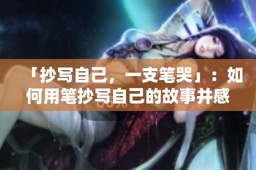 「抄寫自己,一支筆哭」:如何用筆抄寫自己的故事并感動(dòng)自己 「抄寫自己,一支筆哭」:如何用筆抄寫自己的故事并感動(dòng)自己