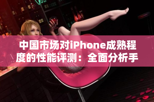 中國市場對iPhone成熟程度的性能評測：全面分析手機表現(xiàn)